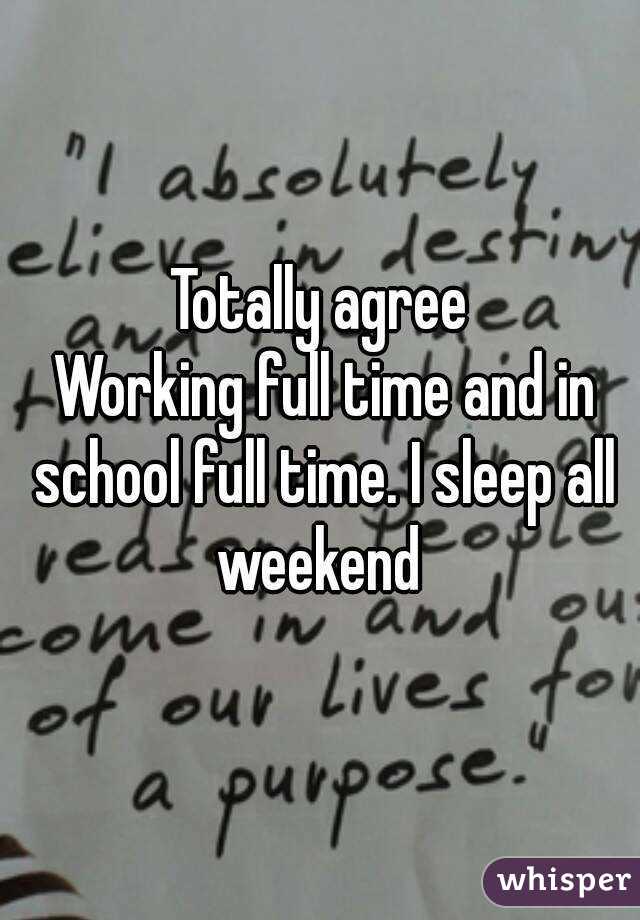 Totally agree
 Working full time and in school full time. I sleep all weekend 