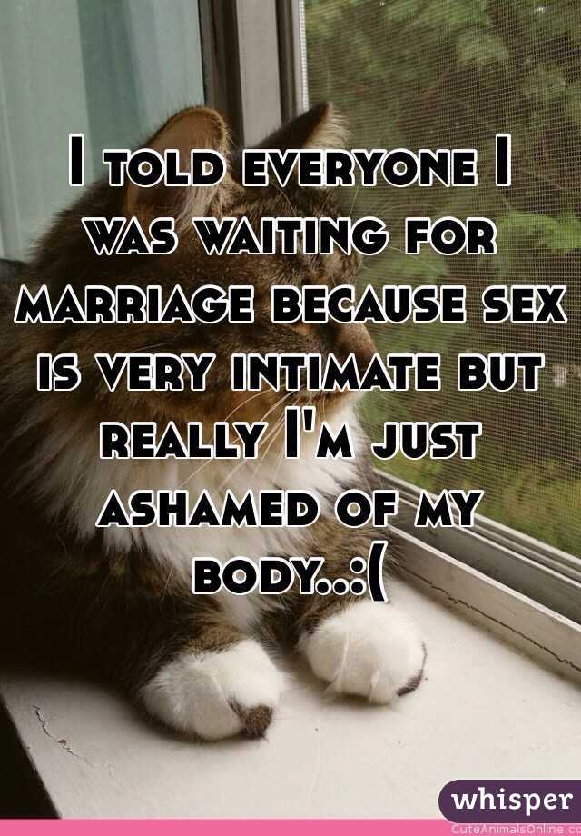 I told everyone I was waiting for marriage because sex is very intimate but really I'm just ashamed of my body..:(