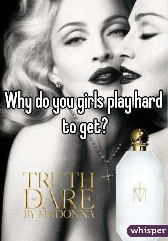 Why do you girls play hard to get?
