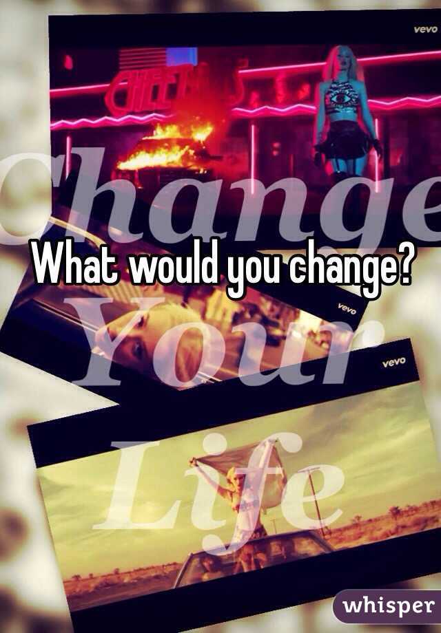 What would you change? 