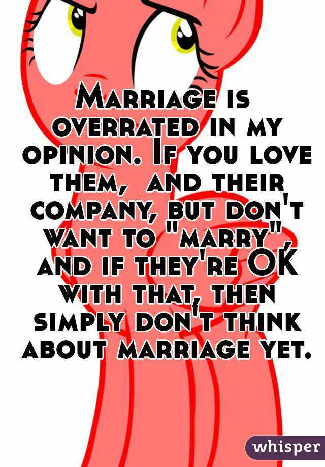 Marriage is overrated in my opinion. If you love them,  and their company, but don't want to "marry", and if they're OK with that, then simply don't think about marriage yet.