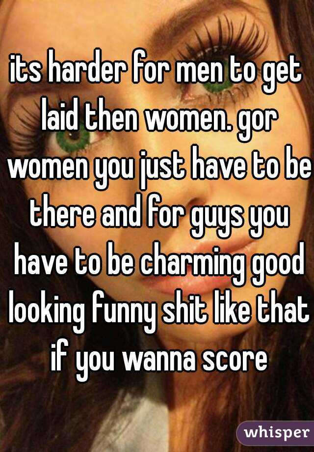 its harder for men to get laid then women. gor women you just have to be there and for guys you have to be charming good looking funny shit like that if you wanna score