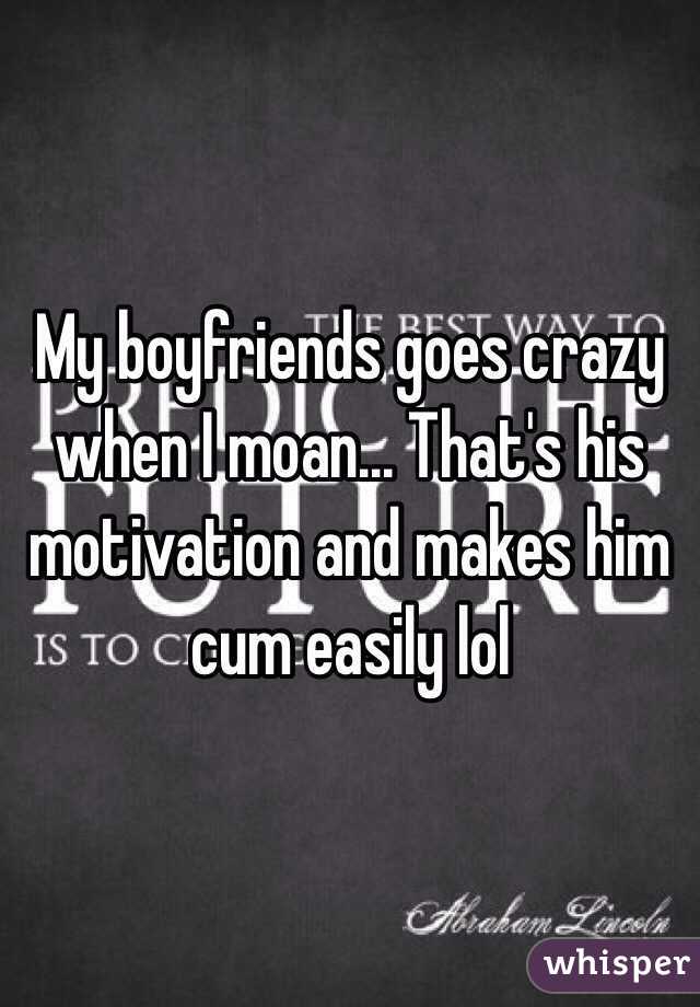 My boyfriends goes crazy when I moan... That's his motivation and makes him cum easily lol
