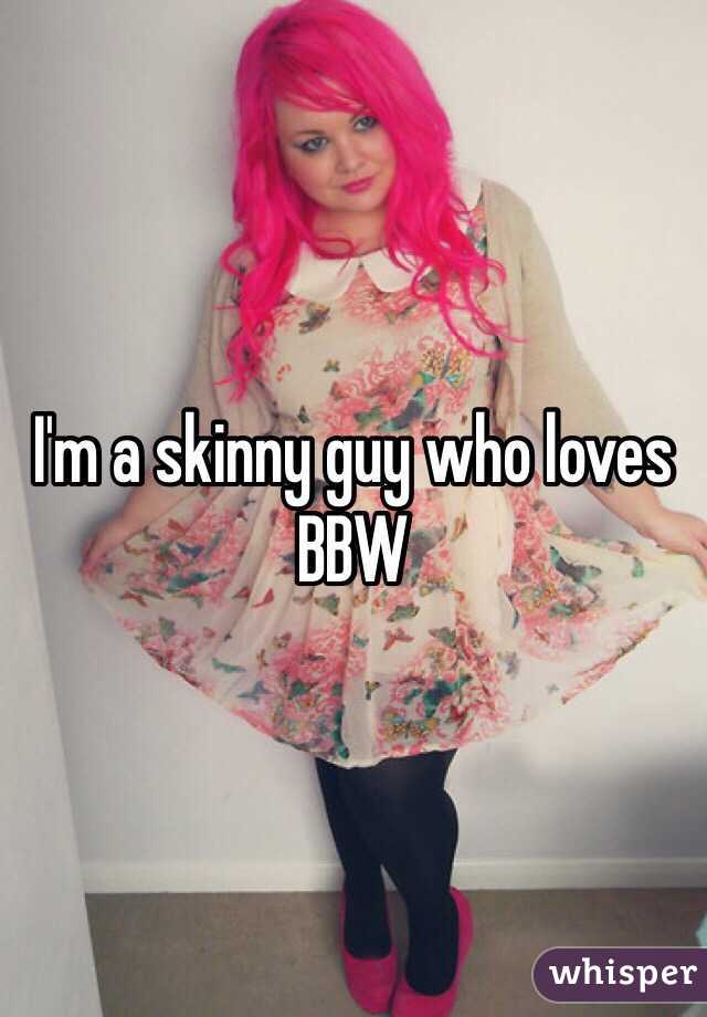 I'm a skinny guy who loves BBW