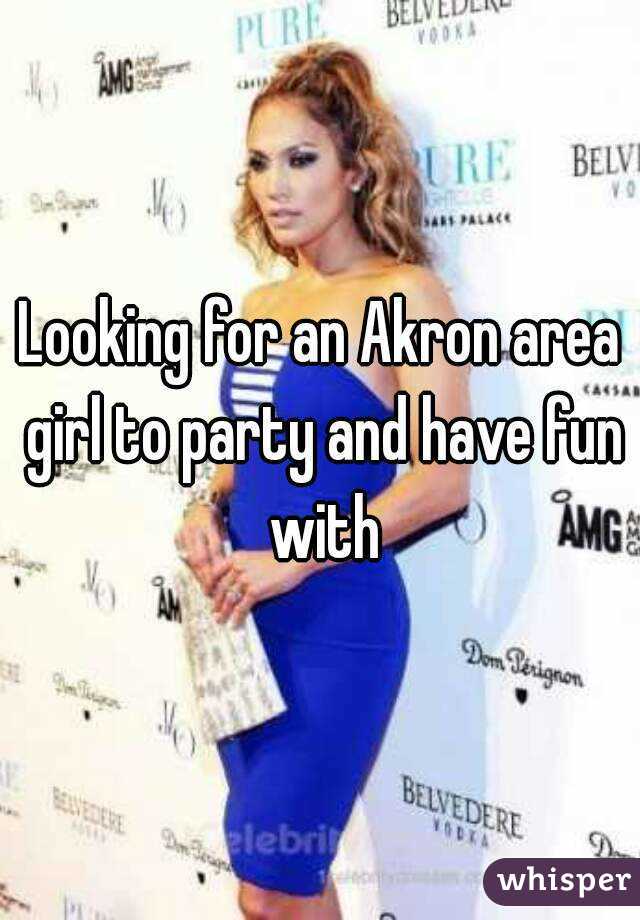 Looking for an Akron area girl to party and have fun with