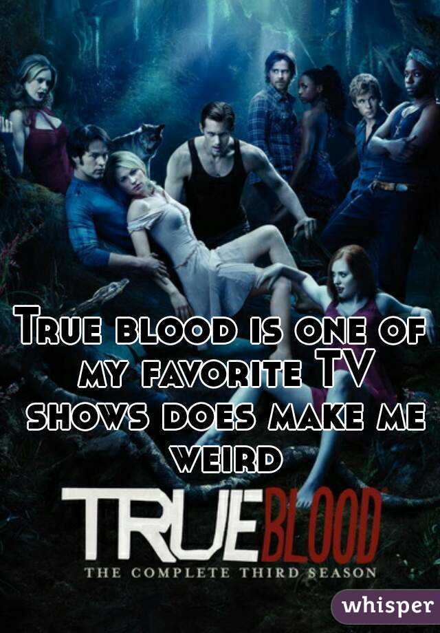 True blood is one of my favorite TV shows does make me weird