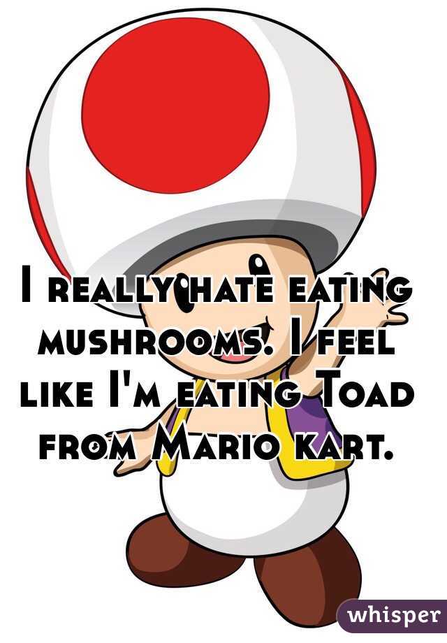I really hate eating mushrooms. I feel like I'm eating Toad from Mario kart. 