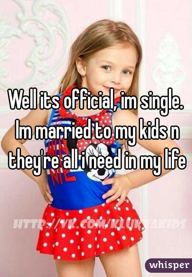 Well its official, im single. Im married to my kids n they're all i need in my life