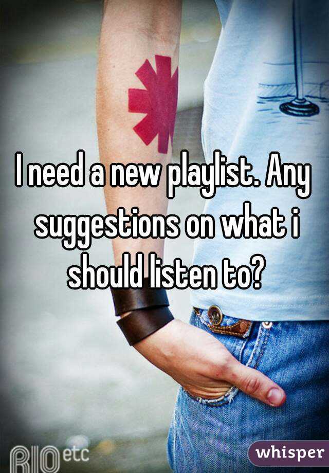 I need a new playlist. Any suggestions on what i should listen to?