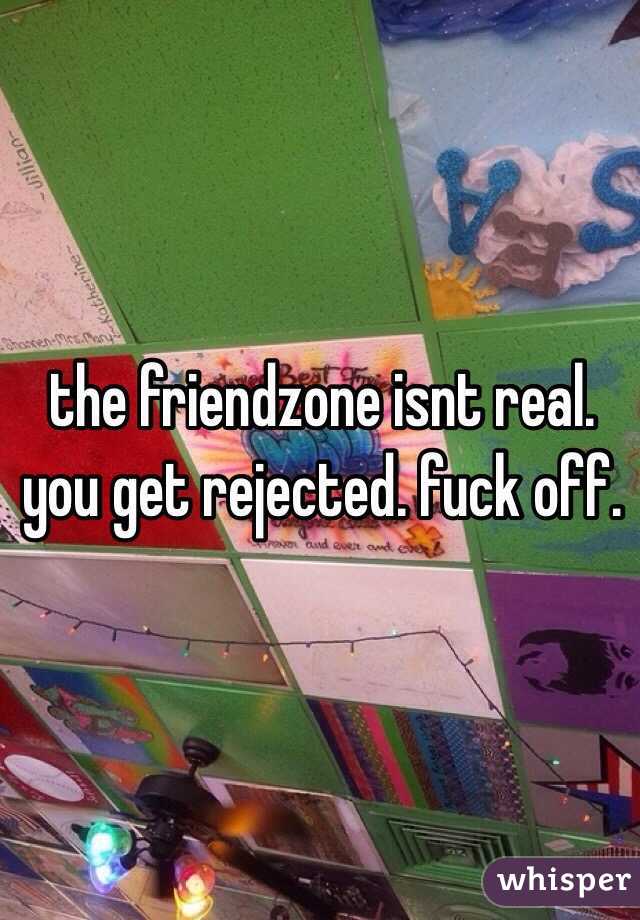 the friendzone isnt real. 
you get rejected. fuck off.