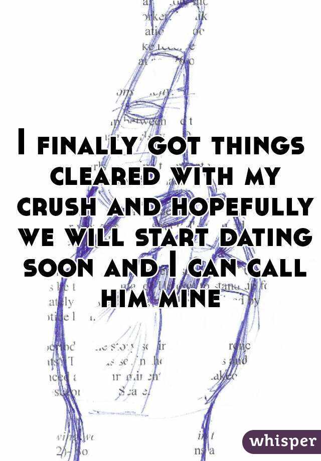 I finally got things cleared with my crush and hopefully we will start dating soon and I can call him mine 