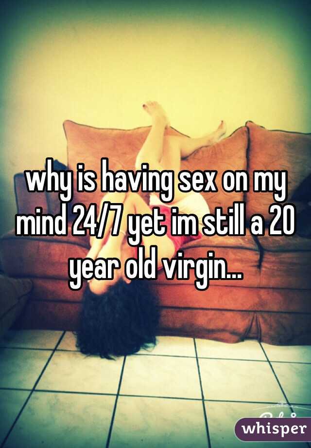 why is having sex on my mind 24/7 yet im still a 20 year old virgin...