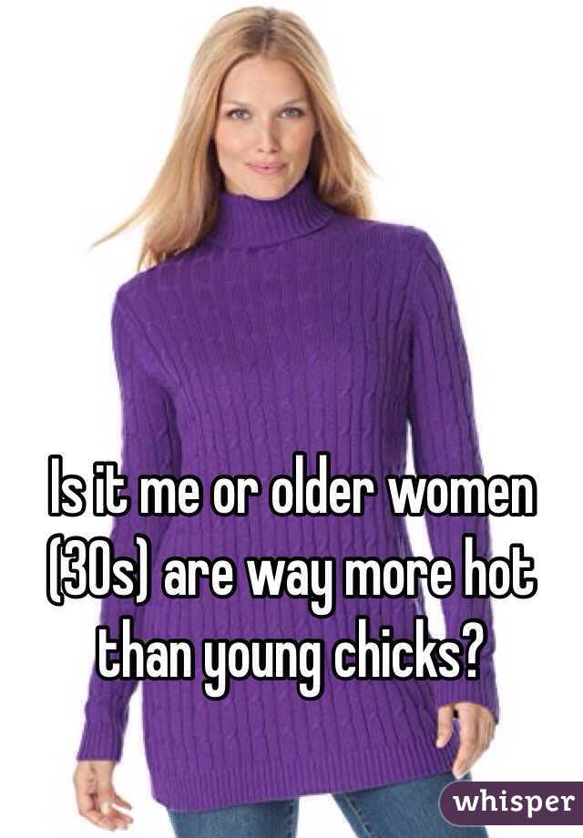 Is it me or older women (30s) are way more hot than young chicks?