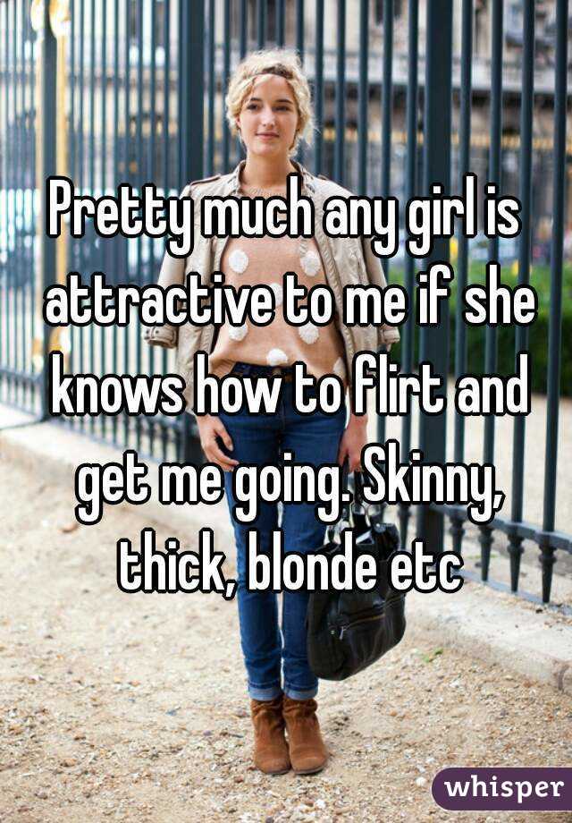 Pretty much any girl is attractive to me if she knows how to flirt and get me going. Skinny, thick, blonde etc