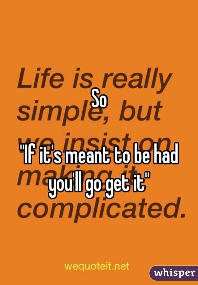 So

"If it's meant to be had you'll go get it"