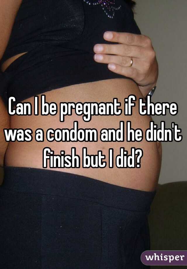 Can I be pregnant if there was a condom and he didn't finish but I did? 