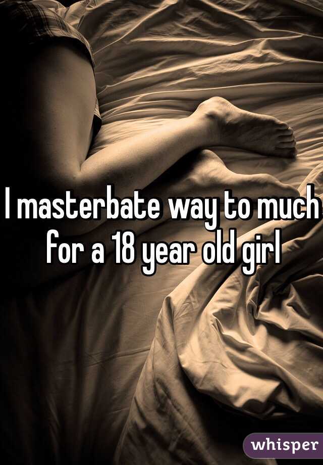 I masterbate way to much for a 18 year old girl 