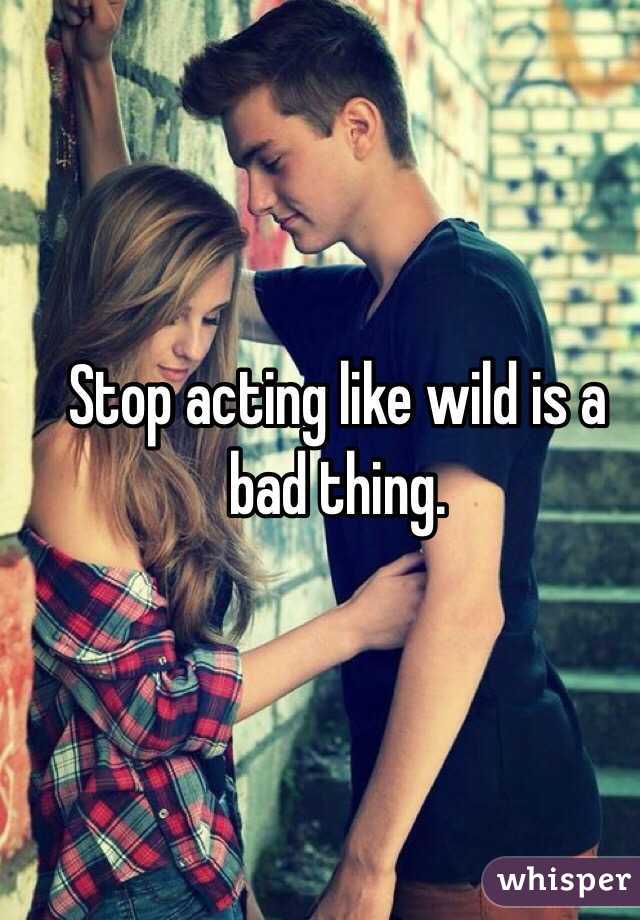 Stop acting like wild is a bad thing. 