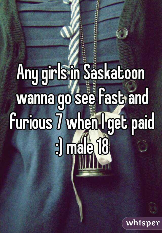 Any girls in Saskatoon wanna go see fast and furious 7 when I get paid :) male 18