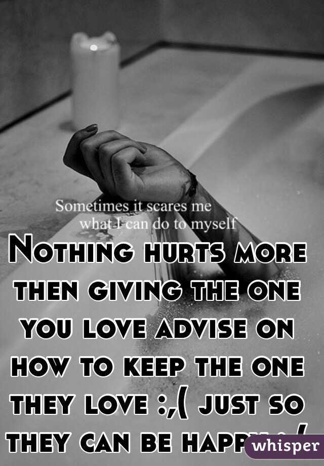 Nothing hurts more then giving the one you love advise on how to keep the one they love :,( just so they can be happy :,( 