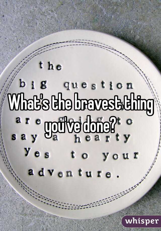 What's the bravest thing you've done?