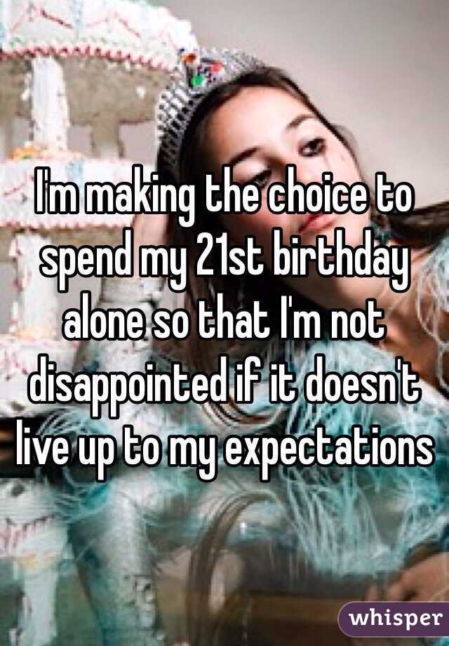 I'm making the choice to spend my 21st birthday alone so that I'm not disappointed if it doesn't live up to my expectations 