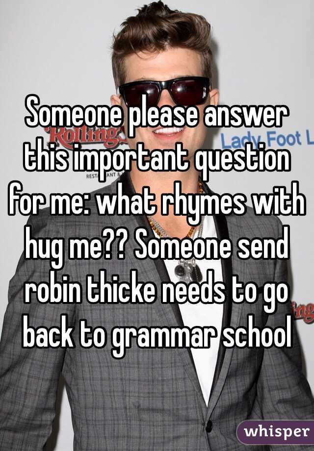 Someone please answer this important question for me: what rhymes with hug me?? Someone send robin thicke needs to go back to grammar school