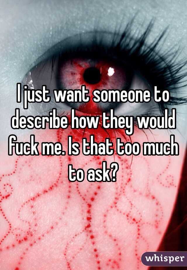 I just want someone to describe how they would fuck me. Is that too much to ask? 