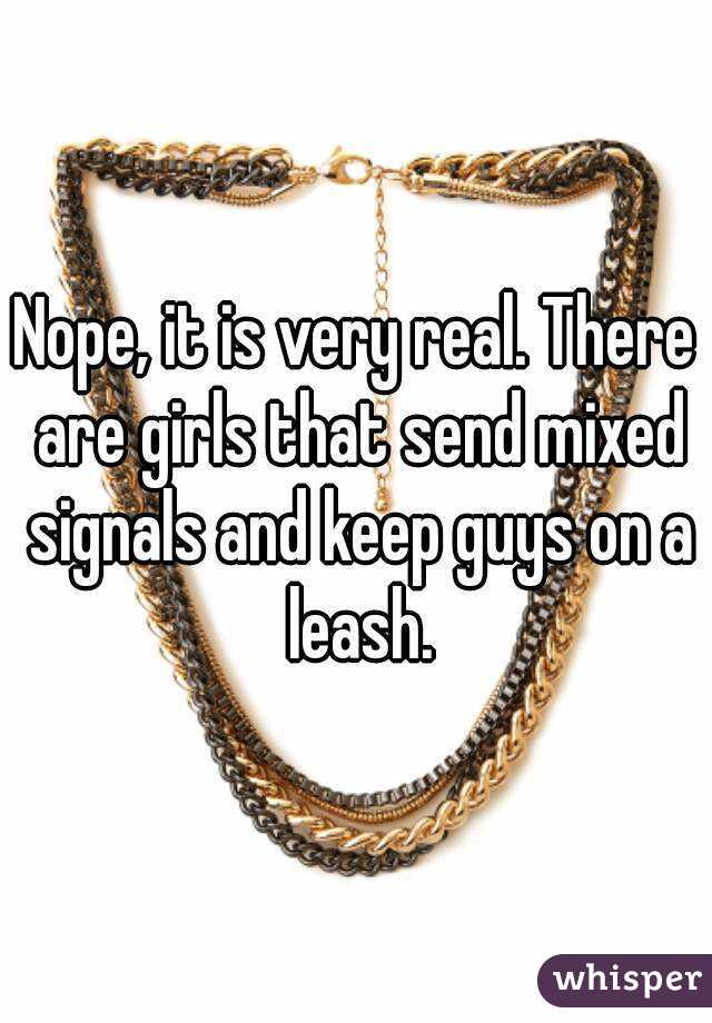 Nope, it is very real. There are girls that send mixed signals and keep guys on a leash.