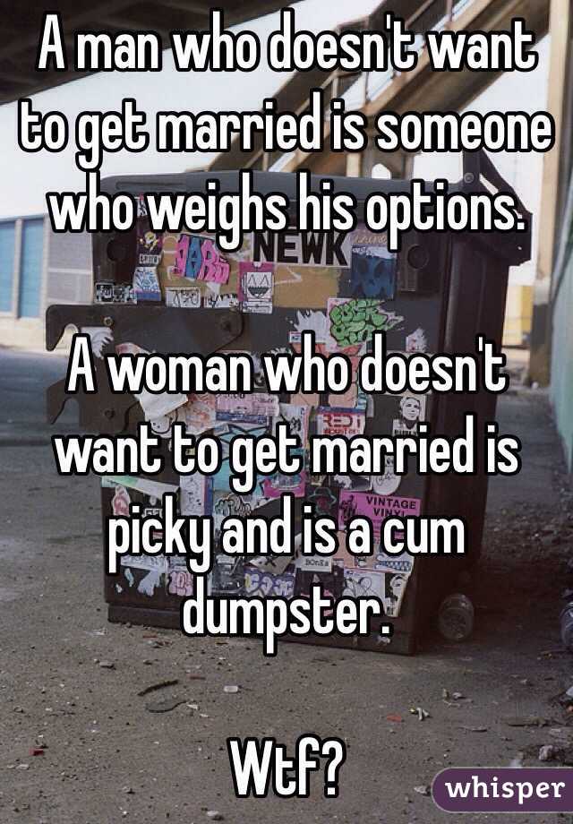 A man who doesn't want to get married is someone who weighs his options.

A woman who doesn't want to get married is picky and is a cum dumpster.

Wtf?