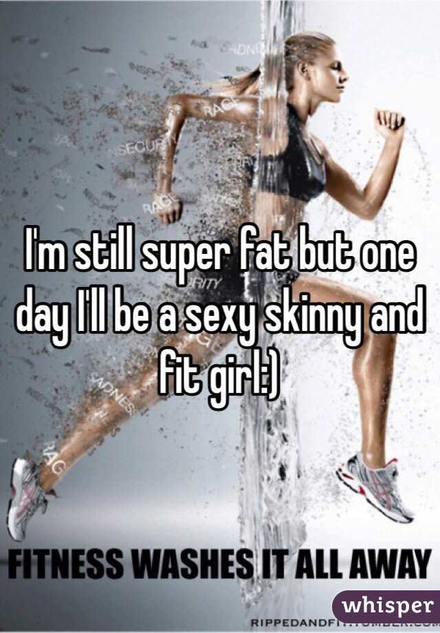 I'm still super fat but one day I'll be a sexy skinny and fit girl:)