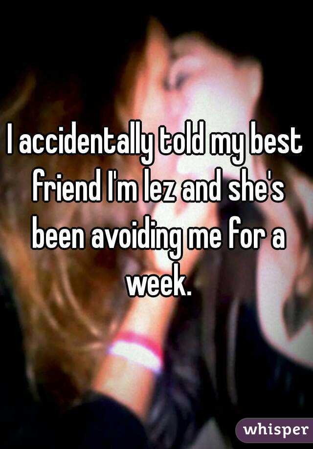 I accidentally told my best friend I'm lez and she's been avoiding me for a week.
