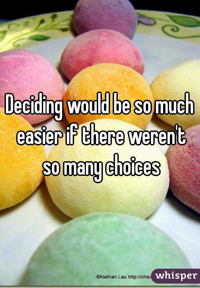 Deciding would be so much easier if there weren't so many choices