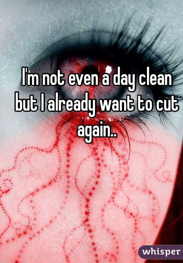 I'm not even a day clean but I already want to cut again.. 