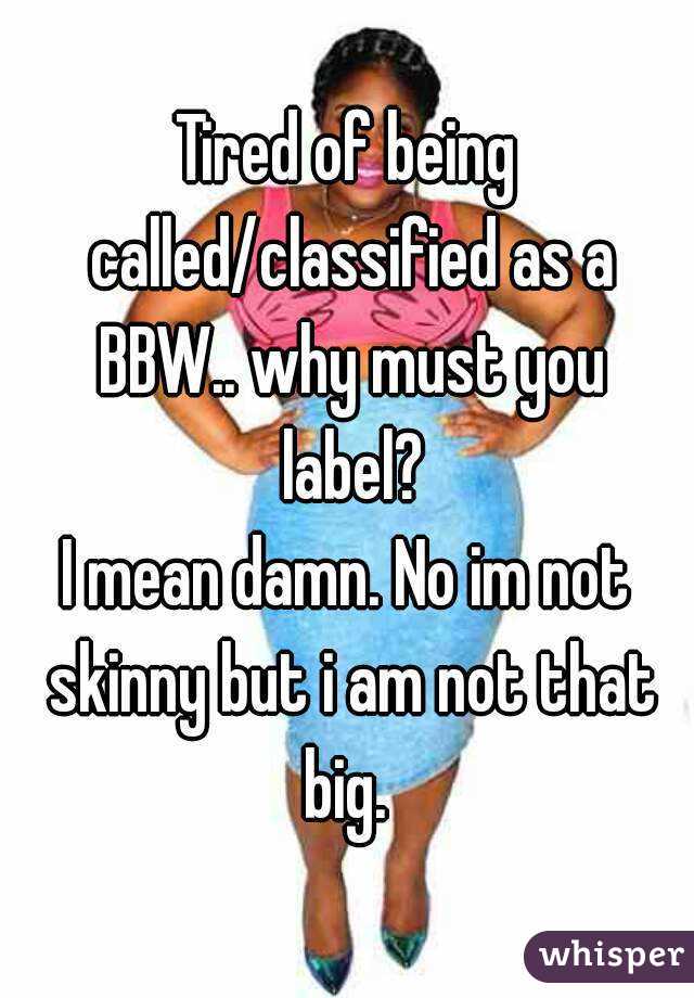 Tired of being called/classified as a BBW.. why must you label?
I mean damn. No im not skinny but i am not that big. 