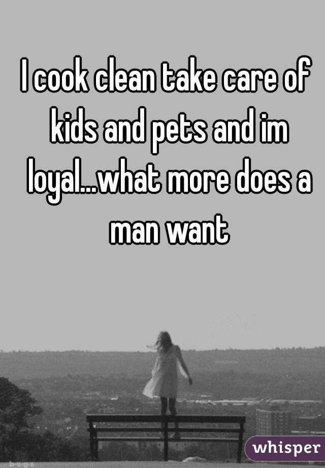 I cook clean take care of kids and pets and im loyal...what more does a man want