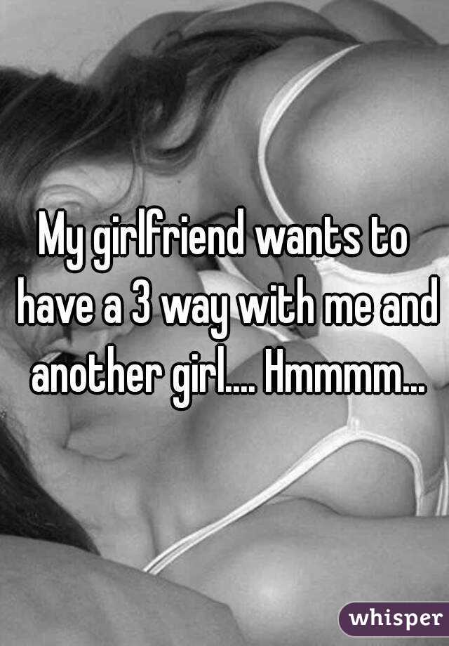 My girlfriend wants to have a 3 way with me and another girl.... Hmmmm...