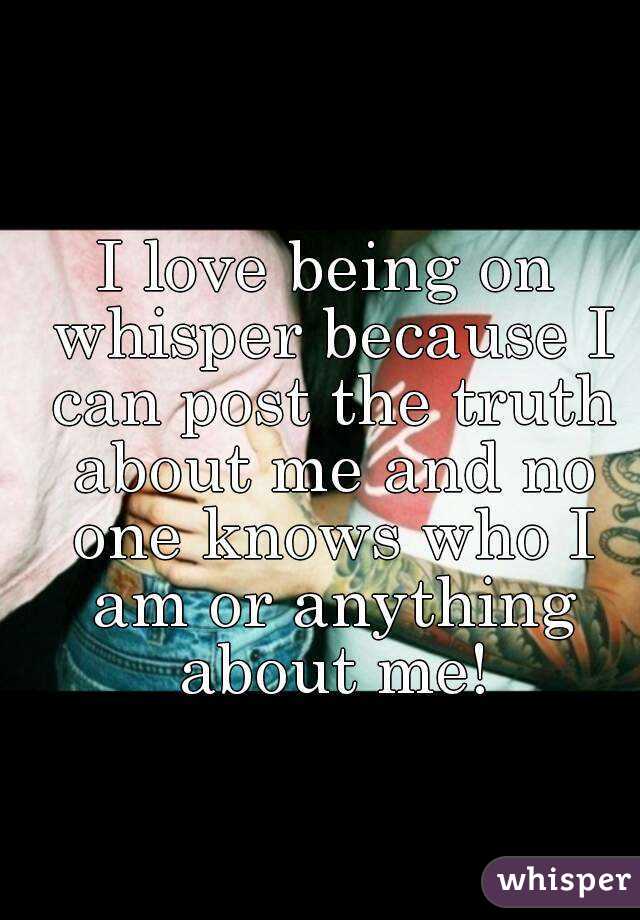 I love being on whisper because I can post the truth about me and no one knows who I am or anything about me!