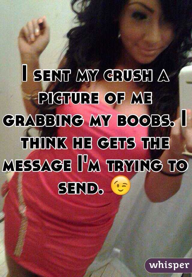I sent my crush a picture of me grabbing my boobs. I think he gets the message I'm trying to send. 😉