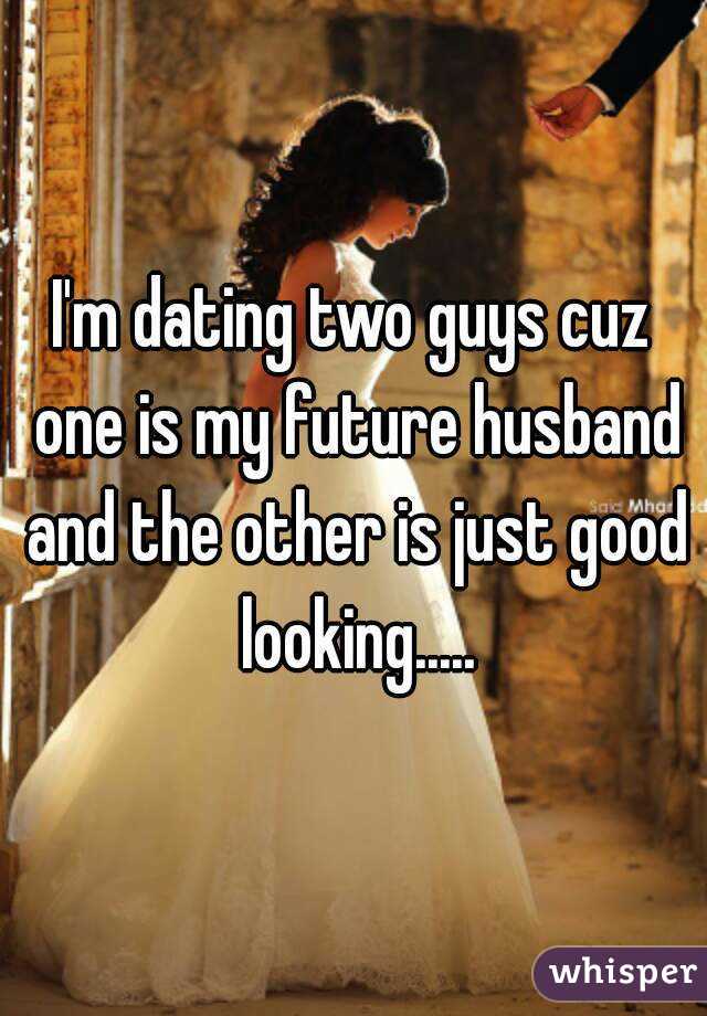 I'm dating two guys cuz one is my future husband and the other is just good looking.....