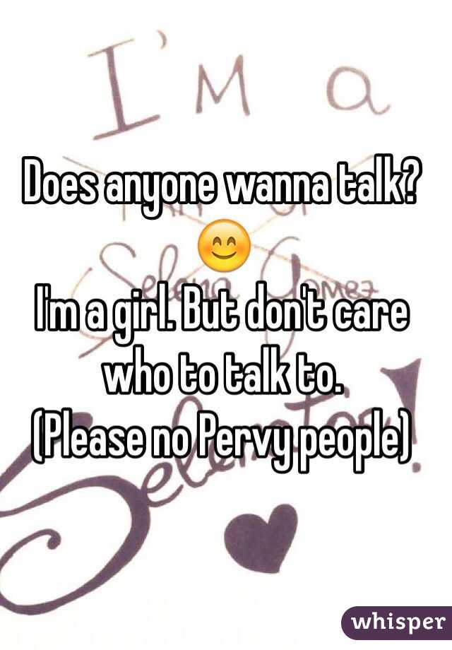 Does anyone wanna talk? 
😊
I'm a girl. But don't care who to talk to.
(Please no Pervy people)