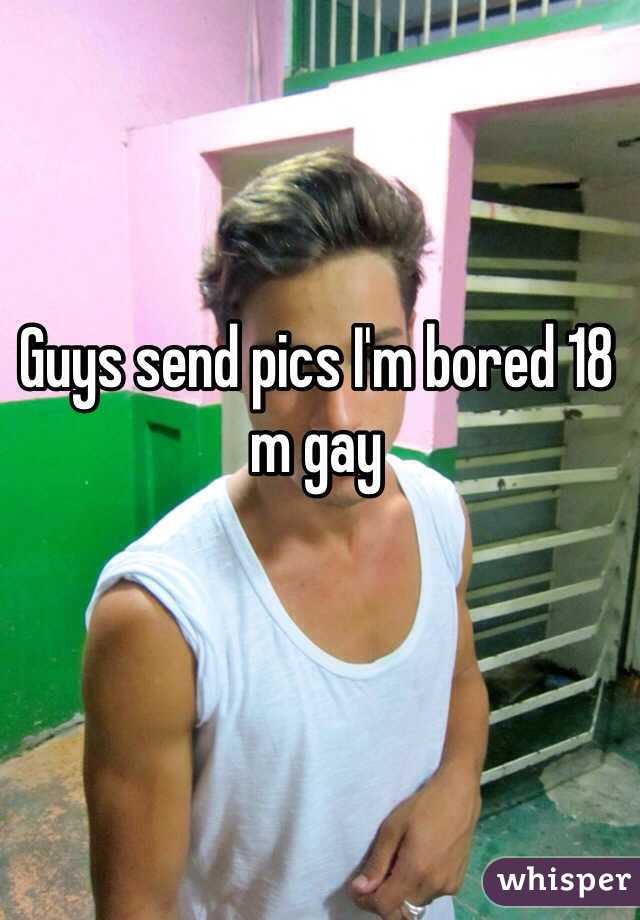 Guys send pics I'm bored 18 m gay