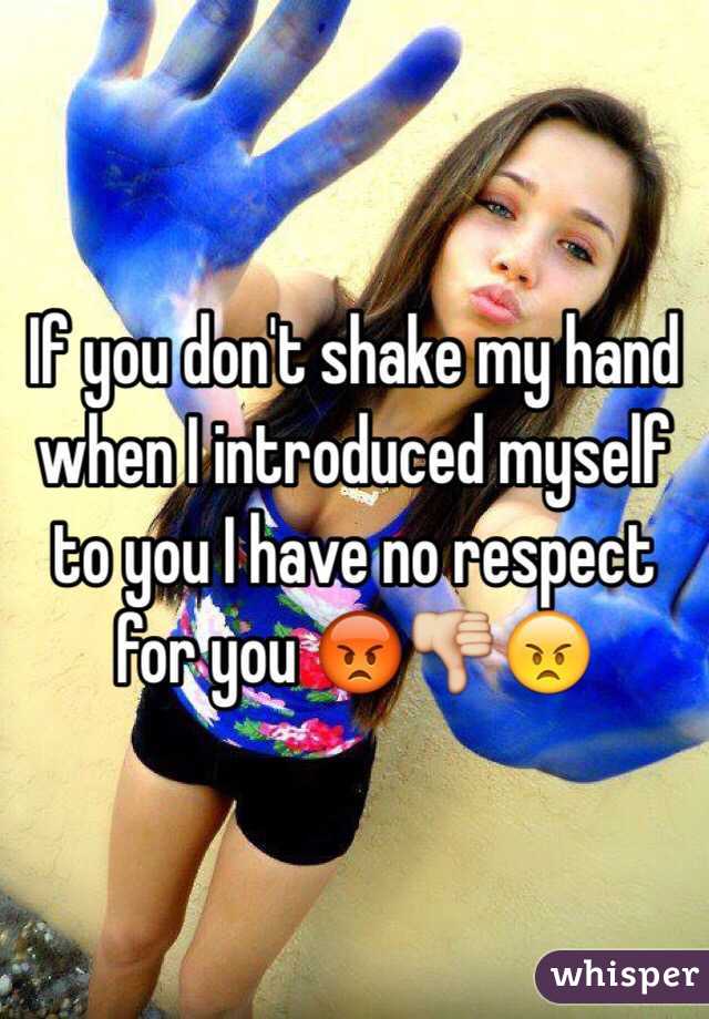 If you don't shake my hand when I introduced myself to you I have no respect for you 😡👎😠