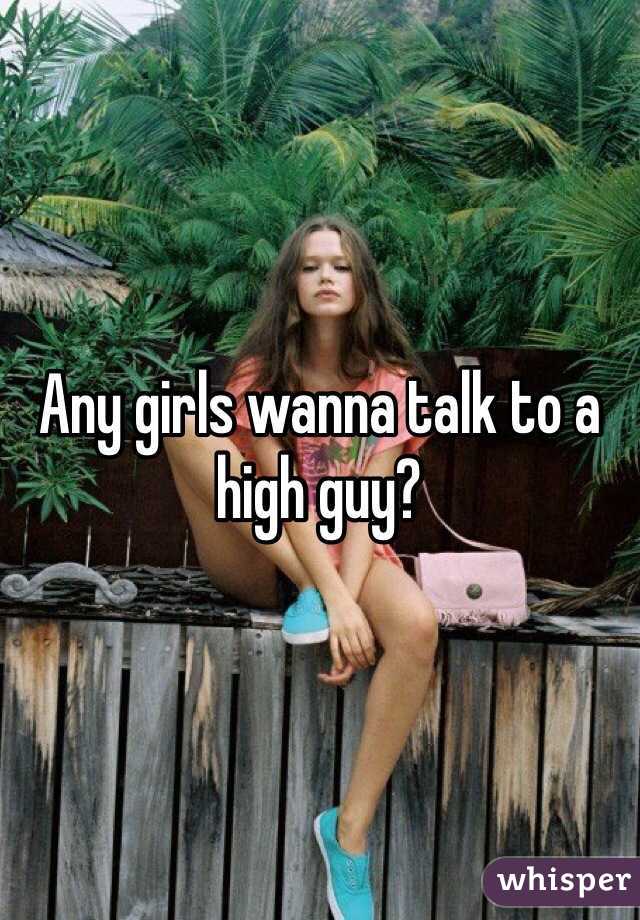 Any girls wanna talk to a high guy?