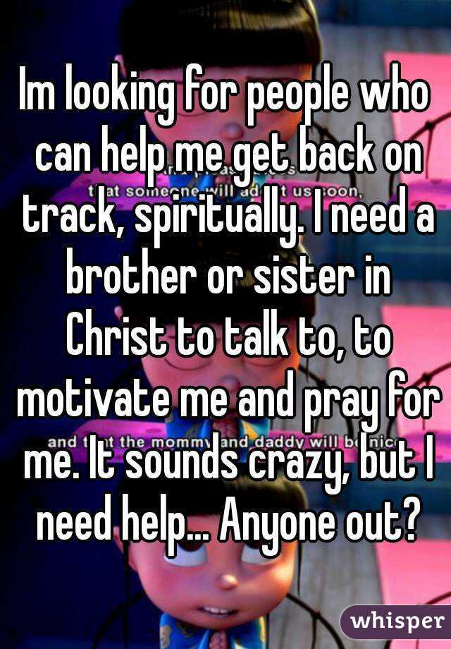 Im looking for people who can help me get back on track, spiritually. I need a brother or sister in Christ to talk to, to motivate me and pray for me. It sounds crazy, but I need help... Anyone out?