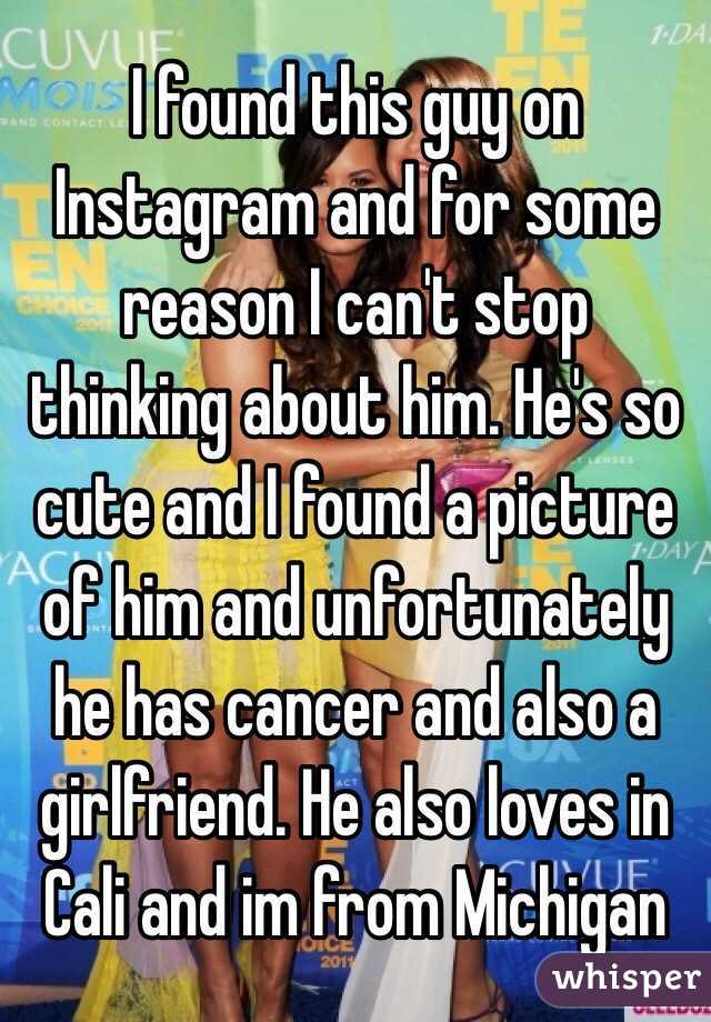 I found this guy on Instagram and for some reason I can't stop thinking about him. He's so cute and I found a picture of him and unfortunately he has cancer and also a girlfriend. He also loves in Cali and im from Michigan 