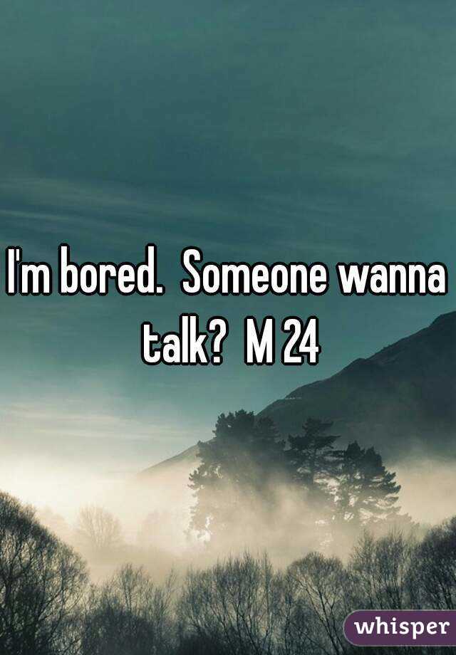 I'm bored.  Someone wanna talk?  M 24