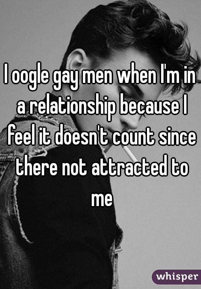 I oogle gay men when I'm in a relationship because I feel it doesn't count since there not attracted to me
