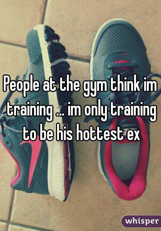 People at the gym think im training ... im only training to be his hottest ex