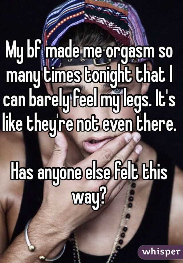 My bf made me orgasm so many times tonight that I can barely feel my legs. It's like they're not even there. 

Has anyone else felt this way? 